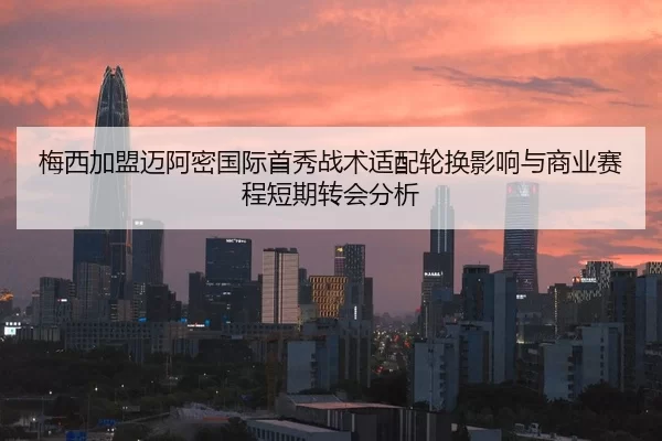 梅西加盟迈阿密国际首秀战术适配轮换影响与商业赛程短期转会分析
