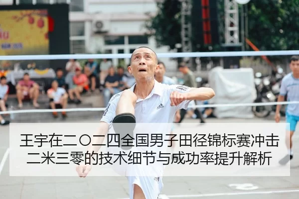 王宇在二〇二四全国男子田径锦标赛冲击二米三零的技术细节与成功率提升解析